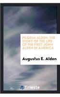 Pilgrim Alden; The Story of the Life of the First John Alden in America with the Interwoven Story of the Life and Doings of the Pilgrim Colony and Some Account of Later Aldens