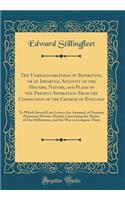 The Unreasonableness of Separation, or an Impartial Account of the History, Nature, and Pleas of the Present Separation from the Communion of the Church of England: To Which Several Late Letters Are Annexed, of Eminent Protestant Divines Abroad, Co