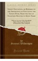 Infant Education, or Remarks on the Importance of Educating the Infant Poor, from the Age of Eighteen Months to Seven Years: With an Account of the Spitalfields' Infant School, and the System of Instruction There Adopted (Classic Reprint)