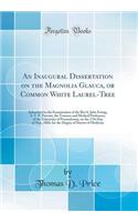 An Inaugural Dissertation on the Magnolia Glauca, or Common White Laurel-Tree: Submitted to the Examination of the Rev'd. John Ewing, S. T. P. Provost, the Trustees and Medical Professors, of the University of Pennsylvania, on the 17th Day of May,