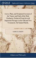 A New, Plain, and Scriptural Account of the Nature and Ends of the Holy Eucharist, Deduced from Several Important Passages in the Old and New Testaments. by Samuel Hardy,