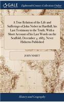 True Relation of the Life and Sufferings of John Nisbet in Hardhill, his Last Testimony to the Truth; With a Short Account of his Last Words on the Scaffold, December 4. 1685. Never Hitherto Published