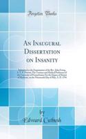 An Inaugural Dissertation on Insanity: Submitted to the Examination of the Rev. John Ewing, S. T. P. Provost; The Trustees and Medical Professors of the University of Pennsylvania; For the Degree of Doctor of Medicine, on the Nineteenth Day of May,