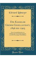 Die Kasseler Grimm-Gesellschaft, 1896 Bis 1905: Erster GeschÃ¤ftsbericht, Im Auftrage Des Vorstandes Erstattet Von Dem Derzeitigen SchriftfÃ¼hrer (Classic Reprint)