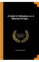 Guide to Syllogism, or, A Manual of Logic ...