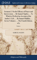 Sermons I. On the Efficacy of Prayer and Intercession. ... By Samuel Ogden, ... To Which is Prefixed an Account of the Author's Life, ... By Samuel Hallifax, ... In two Volumes. ... The Fourth Edition. of 2; Volume 1