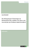 Hohepriester-Christologie im Hebräerbrief. Wie entfaltet sich diese und was möchte der Verfasser damit bewirken?