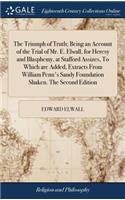 The Triumph of Truth; Being an Account of the Trial of Mr. E. Elwall, for Heresy and Blasphemy, at Stafford Assizes, to Which Are Added, Extracts from William Penn's Sandy Foundation Shaken. the Second Edition