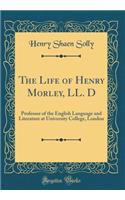 The Life of Henry Morley, LL. D: Professor of the English Language and Literature at University College, London (Classic Reprint)