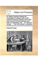 An Essay Towards Making the Knowledge of Religion Easy to the Meanest Capacity. Being a Short and Plain Account of the Doctrines and Rules of Christianity. by ... Dr. Edward Synge, ... the Ninth Edition, Corrected.