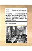 Sermons, on Several Important Subjects. by the Reverend Mr. John Swanston, ... to Which Is Prefixed, a Short Account of the Author's Life. ...