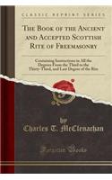 The Book of the Ancient and Accepted Scottish Rite of Freemasonry: Containing Instructions in All the Degrees from the Third to the Thirty-Third, and Last Degree of the Rite (Classic Reprint)