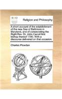 A Short Account of the Establishment of the New See of Baltimore in Maryland, and of Consecrating the Right Rev. Dr. John Carroll First Bishop Thereof 1790. with a Discourse Delivered on That Occasion.