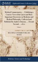 Medical Commentaries, ... Exhibiting a Concise View of the Latest and Most Important Discoveries in Medicine and Medical Philosophy. Collected and Published by Andrew Duncan, ... Decade Second. ... of 10; Volume 1