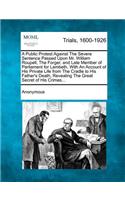 Public Protest Against the Severe Sentence Passed Upon Mr. William Roupell, the Forger, and Late Member of Parliament for Lambeth, with an Account of His Private Life from the Cradle to His Father's Death, Revealing the Great Secret of His Crimes..