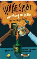 House Spirit : Drinking in India–Stories, Essays, Poems