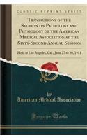 Transactions of the Section on Pathology and Physiology of the American Medical Association at the Sixty-Second Annual Session: Held at Los Angeles, Cal., June 27 to 30, 1911 (Classic Reprint)