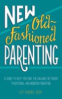 New Old-Fashioned Parenting: A Guide To Help You Find The Balance Between Traditional And Modern Par