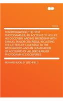 Tom Wedgwood, the First Photographer; An Account of His Life, His Discovery and His Friendship with Samuel Taylor Coleridge, Including the Letters of Coleridge to the Wedgwoods and an Examination of Accounts of Alleged Earlier Photographic Discover