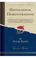 Histological Demonstrations: A Guide to the Microscopical Examination of the Animal Tissues in Health and Disease for the Use of the Medical and Veterinary Profesions (Classic Reprint)