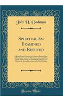 Spiritualism Examined and Refuted: It Being Found Contrary to Scripture, Known Facts and Common Sense; Its Phenomena Accounted For, While All Its Claims for Disembodied Spirits Are Disproved; Also, a Discussion of Its Moral Claims (Classic Reprint)