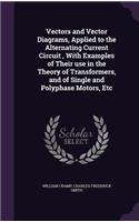 Vectors and Vector Diagrams, Applied to the Alternating Current Circuit, With Examples of Their use in the Theory of Transformers, and of Single and Polyphase Motors, Etc