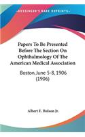 Papers To Be Presented Before The Section On Ophthalmology Of The American Medical Association