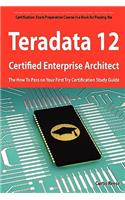 Teradata 12 Certified Enterprise Architect Exam Preparation Course in a Book for Passing the Exam - The How to Pass on Your First Try Certification St