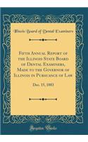 Fifth Annual Report of the Illinois State Board of Dental Examiners, Made to the Governor of Illinois in Pursuance of Law: Dec. 15, 1883 (Classic Reprint)