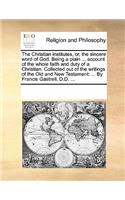 The Christian Institutes, Or, the Sincere Word of God. Being a Plain ... Account of the Whole Faith and Duty of a Christian. Collected Out of the Writings of the Old and New Testament