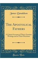 The Apostolical Fathers: A Critical Account of Their, Genuine Writings and of Their Doctrines (Classic Reprint)