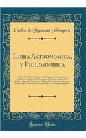 Libra Astronomica, Y Philosophica: En Que D. Carlos de SigÃ¼enza Y GÃ³ngora, Cosmographo, Y Mathematico Regio En La Academia Mexicana, Examina No Solo Lo Que a Su Manifiesto Philosophico Contra Los Cometas Opuso El R. P. Eusebio Francisco Kino de l