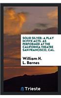 Solid Silver: A Play in Five Acts. As Performed at the California Theatre San Francisco, Cal.