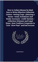 How to Collect Money by Mail; how to Write Effective Collection Letters--testing Copy--planning a Series--retail, Instalment and Dealer Accounts--credit System--collection Schemes and Legal Steps--how Creditors Cooperate to Cure slow Pays and bad A