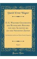 D. E. Wagners Geschichte Des Russischen Reiches Von Den ï¿½ltesten Bis Auf Die Neuesten Zeiten, Vol. 5: Neu Bearbeitet Und Bis Zum Tilsiter Frieden Fortgesetzt (Classic Reprint)