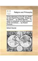 Some Passages of the Life and Death of John Earl of Rochester. Written at His Desire, ... by Gilbert Burnet, ... to Which Is Subjoined, a Further Account of His Conversion, ... by Robert Parsons, ...