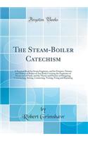 The Steam-Boiler Catechism: A Practical Book for Steam Engineers, and for Firemen, Owners and Makers of Boilers of Any Kind; Covering the Properties of Steam and of Fuels, and the Theory and Practice of Designing, Constructing, Setting, Connecting,