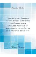 History of the Separate School System in Ontario and Quebec, and a Detailed Account of Amendments to the ACT in This Province, Since 1871 (Classic Reprint)