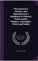 The Inventor's Adviser, and Manufacturer's Handbook to Patents, Trade-marks, Designs, Copyrights, Prints and Labels