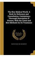 New Medical World. A Book for Reference and Consultation, Containing a Thorough Description of Disease, With the Latest and Best Methods for Its Treatment