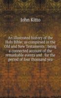 illustrated history of the Holy Bible: as compirsed in the Old and New Testaments : being a connected account of the remarkable events and . for the period of four thousand yea