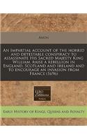 An Impartial Account of the Horrid and Detestable Conspiracy to Assassinate His Sacred Majesty King William, Raise a Rebellion in England, Scotland and Ireland and to Encourage an Invasion from France (1696)