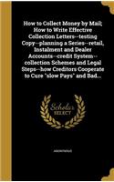 How to Collect Money by Mail; How to Write Effective Collection Letters--testing Copy--planning a Series--retail, Instalment and Dealer Accounts--credit System--collection Schemes and Legal Steps--how Creditors Cooperate to Cure slow Pays and Bad..