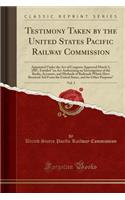 Testimony Taken by the United States Pacific Railway Commission, Vol. 3: Appointed Under the Act of Congress Approved March 3, 1887, Entitled an ACT Authorizing an Investigation of the Books, Accounts, and Methods of Railroads Which Have Received A