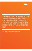 The Practice of Lubrication; An Engineering Treatise on the Origin, Nature and Testing of Lubicants, Their Selection, Application and Use