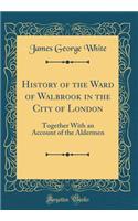 History of the Ward of Walbrook in the City of London: Together with an Account of the Aldermen (Classic Reprint)