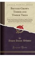 British-Grown Timber and Timber Trees: Being a Concise Description of Each Species, Together with Notes as to Their Value for Ornamental and Economic Planting, Including an Account of the Soils Suited to Their Cultivation, the Uses to Which the Tim