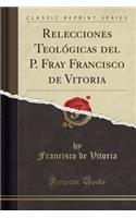 Relecciones Teolï¿½gicas del P. Fray Francisco de Vitoria (Classic Reprint)