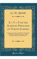 X + y = Z or the Sleeping Preacher of North Alabama: Containing an Account of Most Wonderful Mysterious Mental Phenomena, Fully Authenticated by Living Witnesses (Classic Reprint)