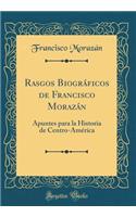 Rasgos Biogrï¿½ficos de Francisco Morazï¿½n: Apuntes Para La Historia de Centro-Amï¿½rica (Classic Reprint)